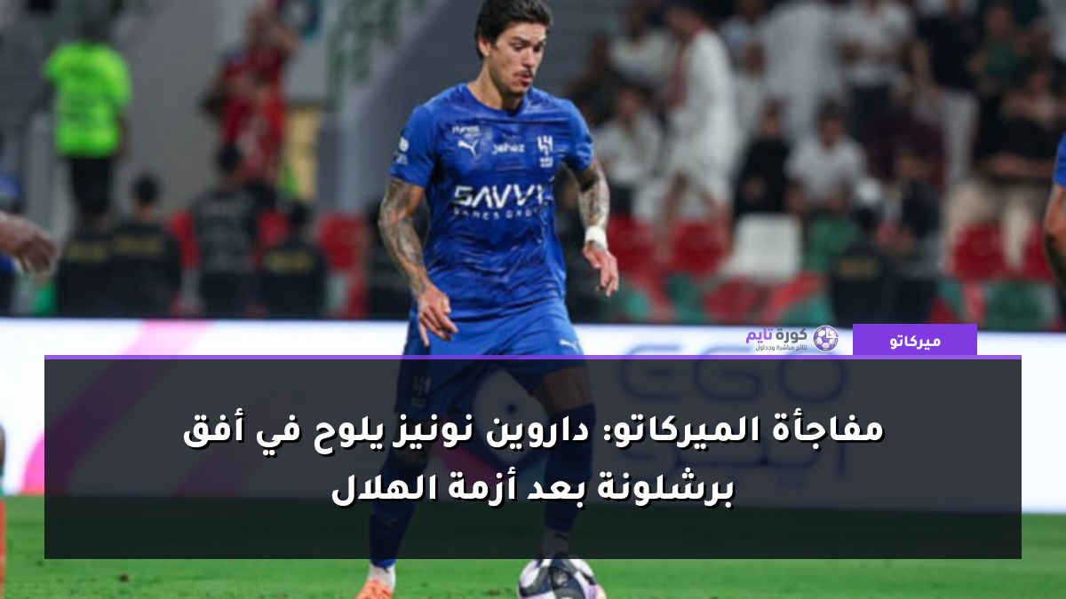 مفاجأة الميركاتو: داروين نونيز يلوح في أفق برشلونة بعد أزمة الهلال