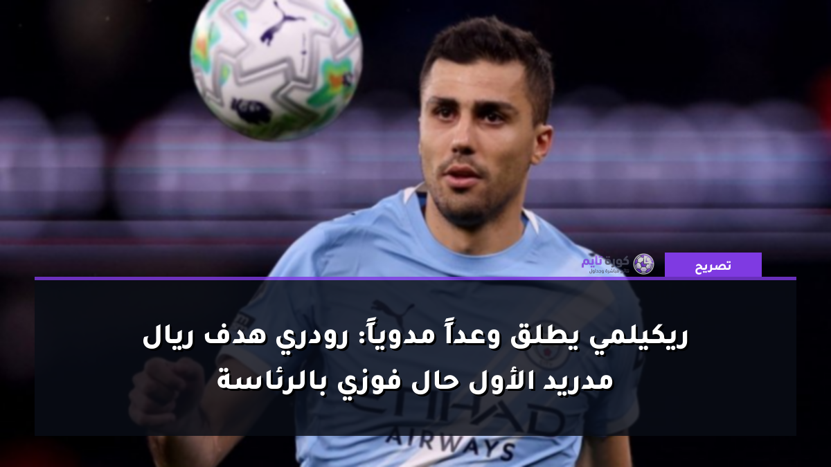 ريكيلمي يطلق وعداً مدوياً: رودري هدف ريال مدريد الأول حال فوزي بالرئاسة