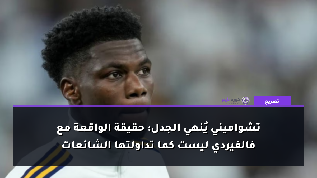 تشواميني يُنهي الجدل: حقيقة الواقعة مع فالفيردي ليست كما تداولتها الشائعات