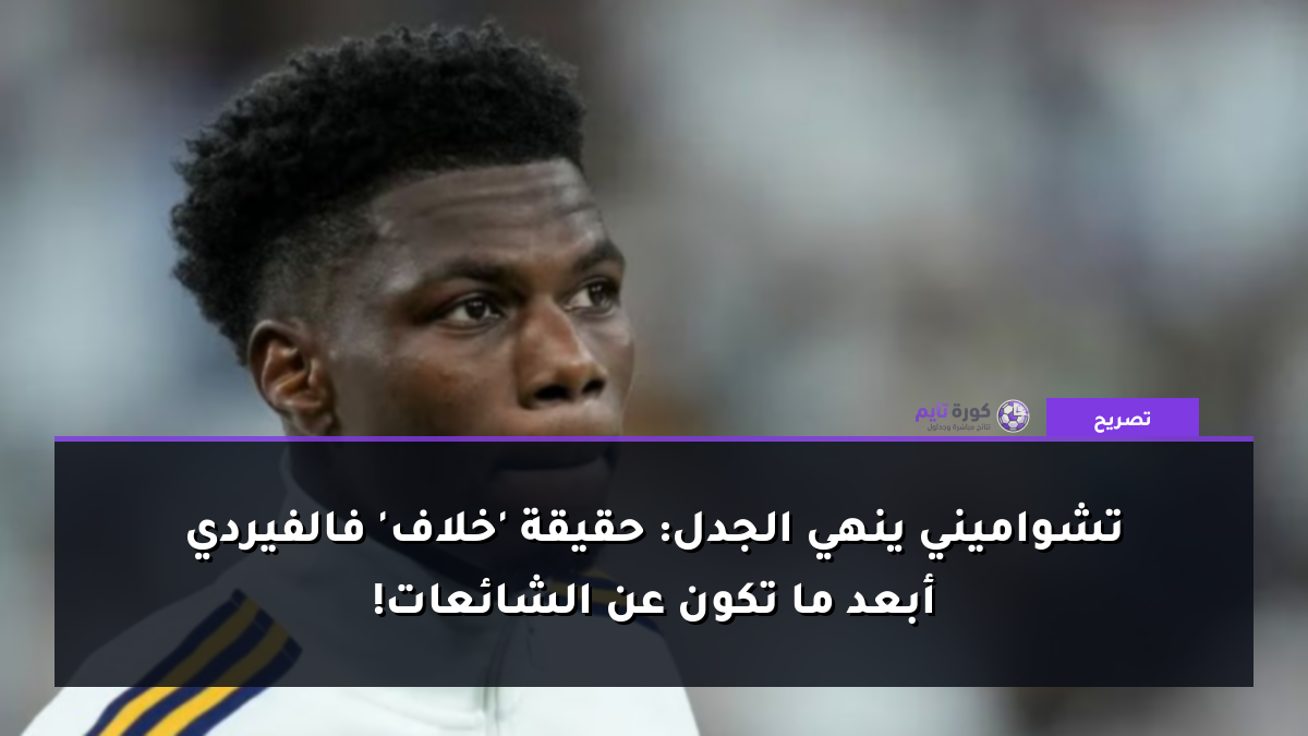 تشواميني ينهي الجدل: حقيقة 'خلاف' فالفيردي أبعد ما تكون عن الشائعات!