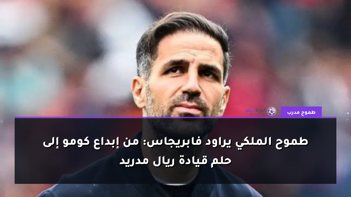 طموح الملكي يراود فابريجاس: من إبداع كومو إلى حلم قيادة ريال مدريد