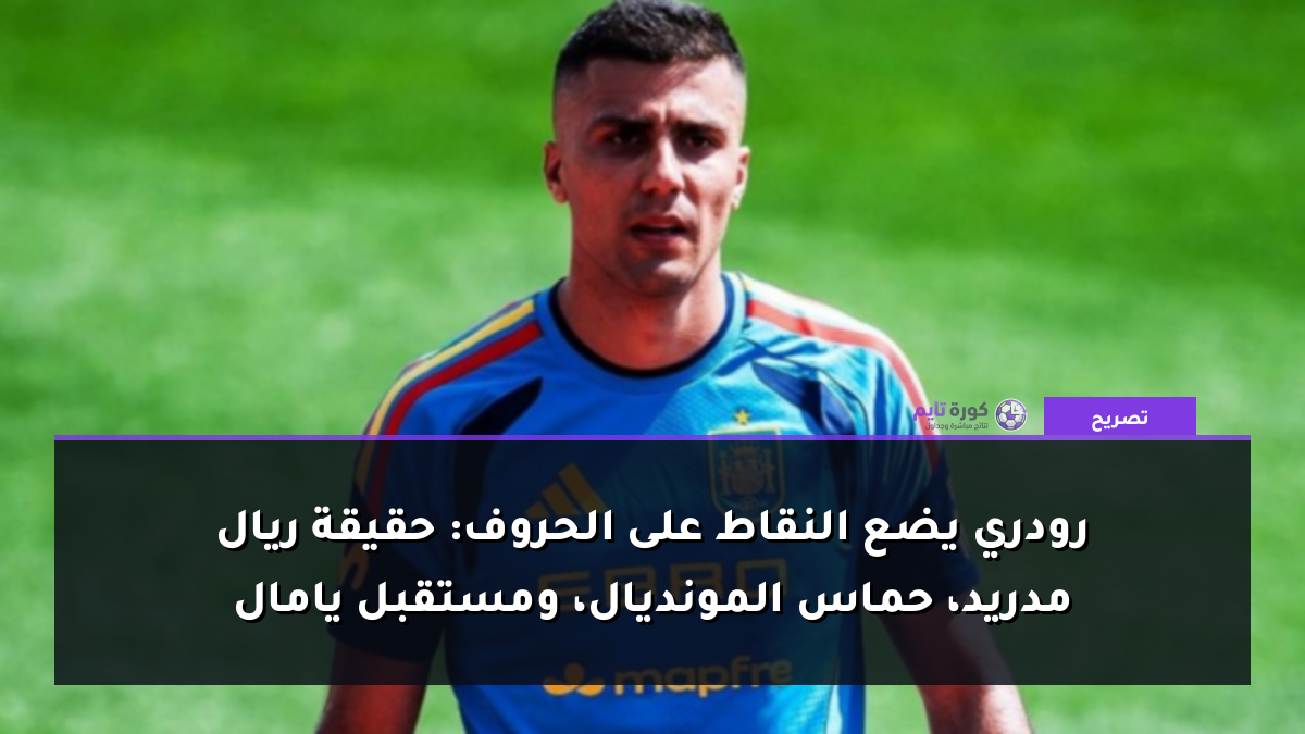 رودري يضع النقاط على الحروف: حقيقة ريال مدريد، حماس المونديال، ومستقبل يامال