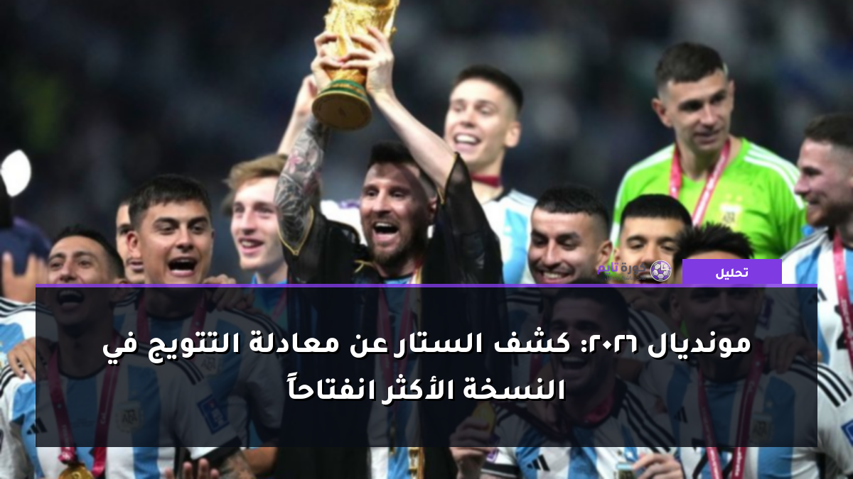 مونديال 2026: كشف الستار عن معادلة التتويج في النسخة الأكثر انفتاحاً