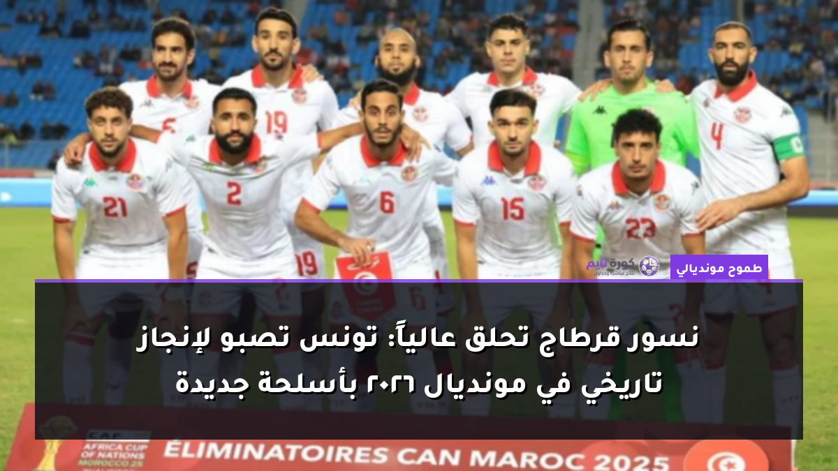 نسور قرطاج تحلق عالياً: تونس تصبو لإنجاز تاريخي في مونديال 2026 بأسلحة جديدة
