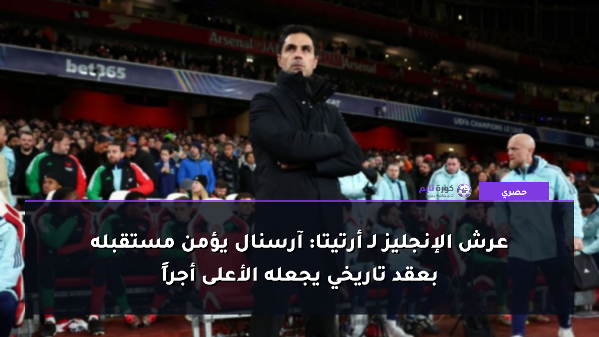 عرش الإنجليز لـ أرتيتا: آرسنال يؤمن مستقبله بعقد تاريخي يجعله الأعلى أجراً
