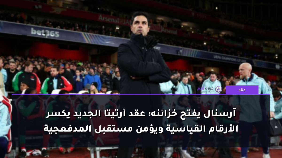آرسنال يفتح خزائنه: عقد أرتيتا الجديد يكسر الأرقام القياسية ويؤمن مستقبل المدفعجية