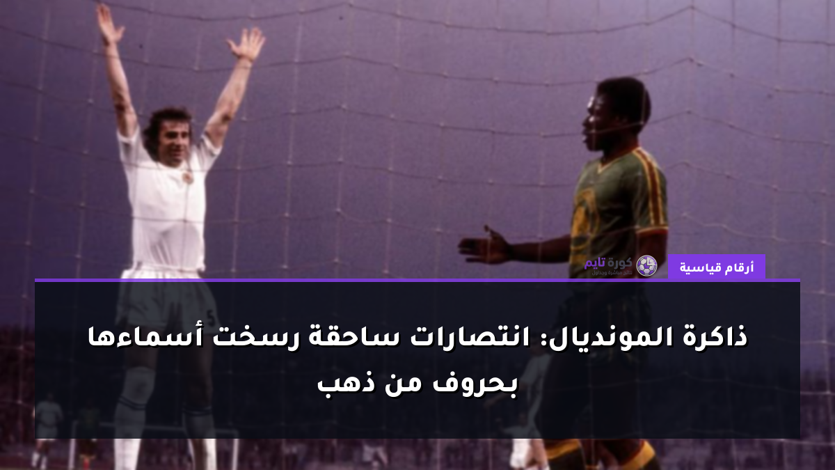 ذاكرة المونديال: انتصارات ساحقة رسخت أسماءها بحروف من ذهب