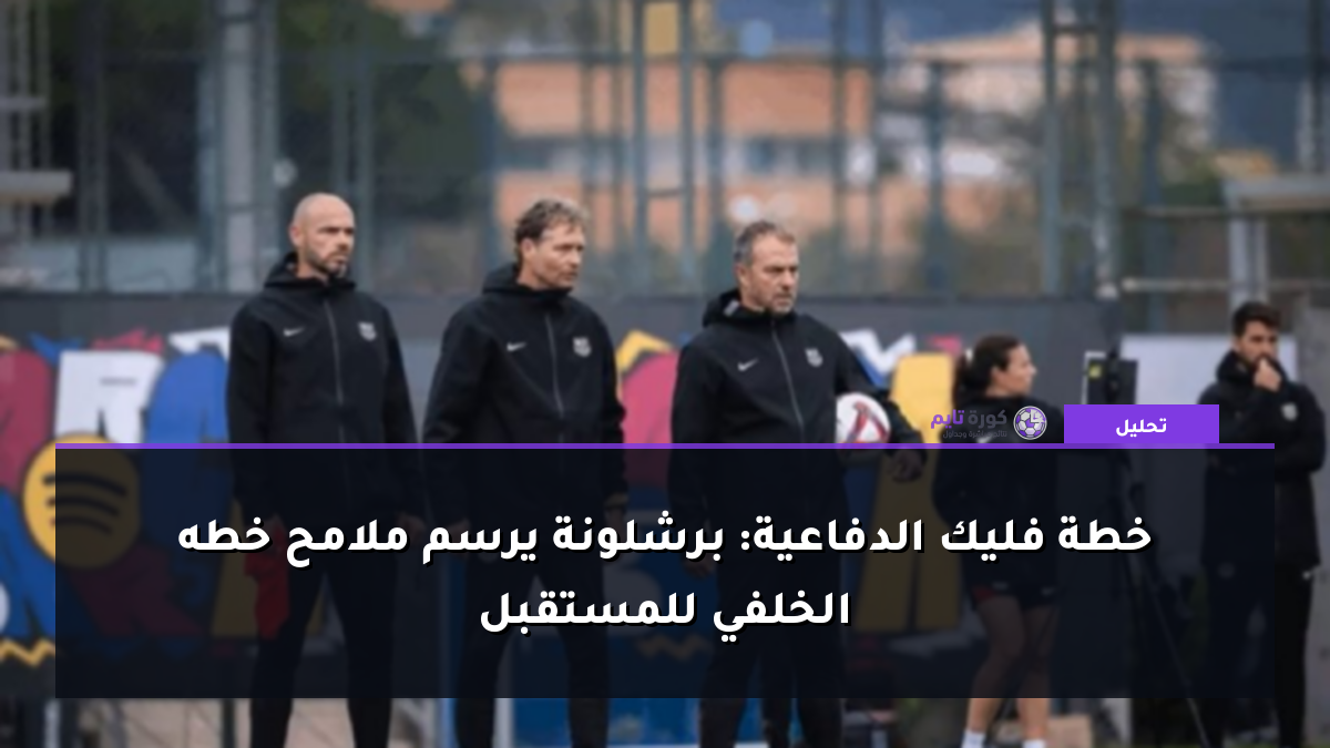 خطة فليك الدفاعية: برشلونة يرسم ملامح خطه الخلفي للمستقبل
