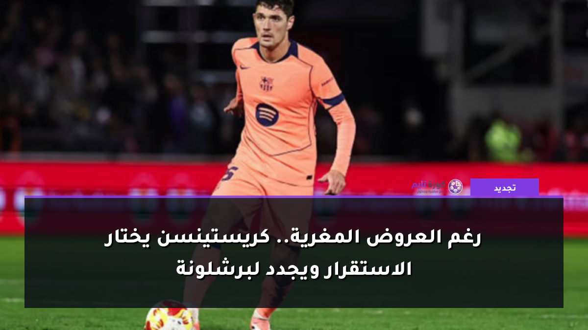 رغم العروض المغرية.. كريستينسن يختار الاستقرار ويجدد لبرشلونة