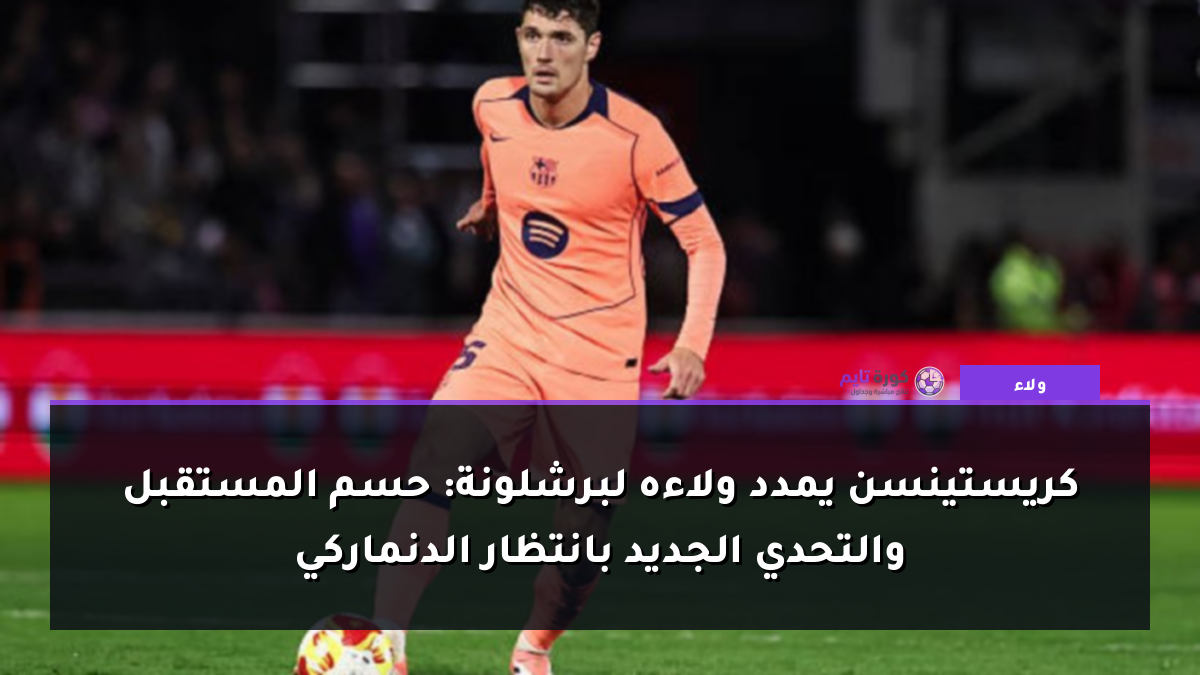 كريستينسن يمدد ولاءه لبرشلونة: حسم المستقبل والتحدي الجديد بانتظار الدنماركي