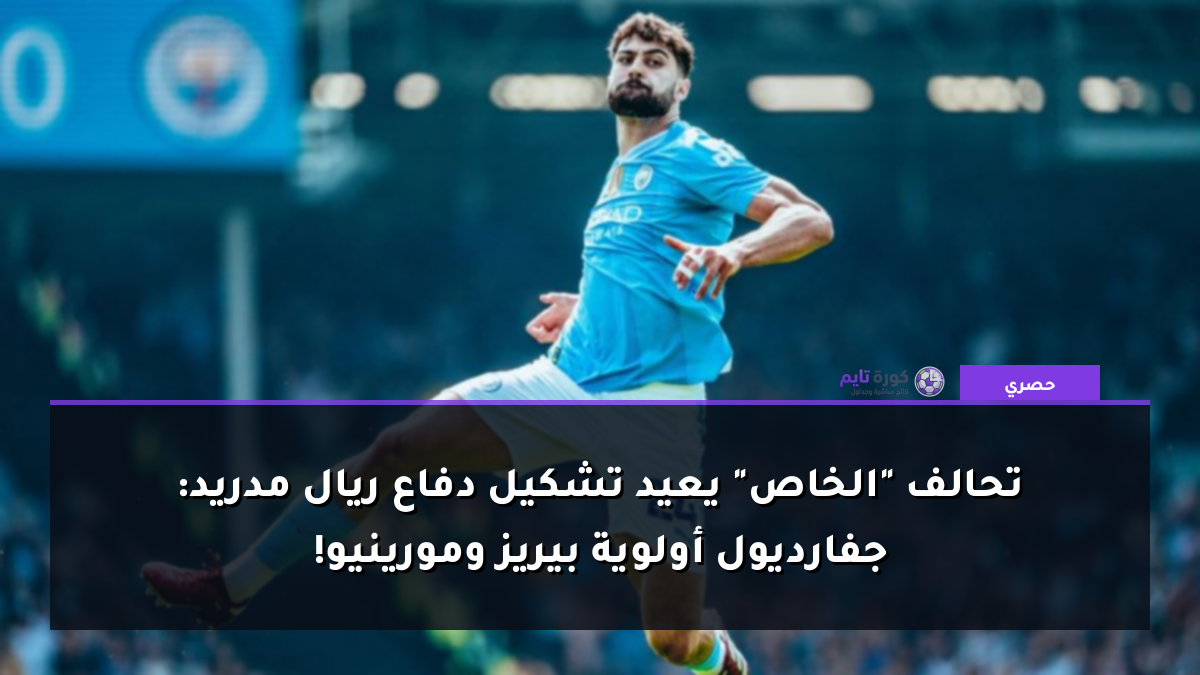 تحالف "الخاص" يعيد تشكيل دفاع ريال مدريد: جفارديول أولوية بيريز ومورينيو!
