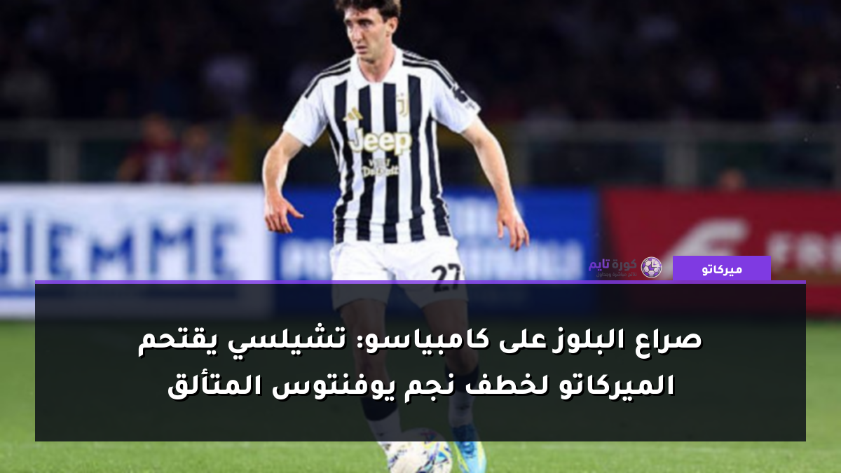 صراع البلوز على كامبياسو: تشيلسي يقتحم الميركاتو لخطف نجم يوفنتوس المتألق