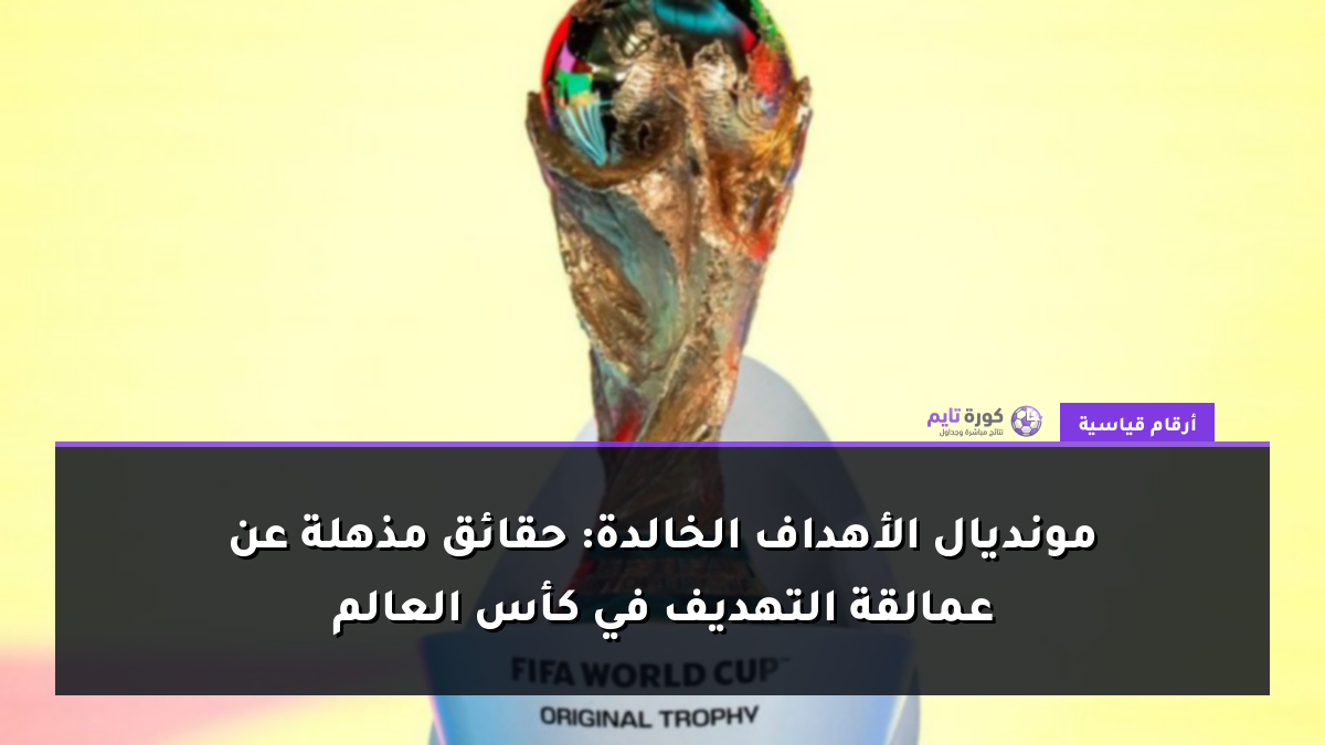 مونديال الأهداف الخالدة: حقائق مذهلة عن عمالقة التهديف في كأس العالم
