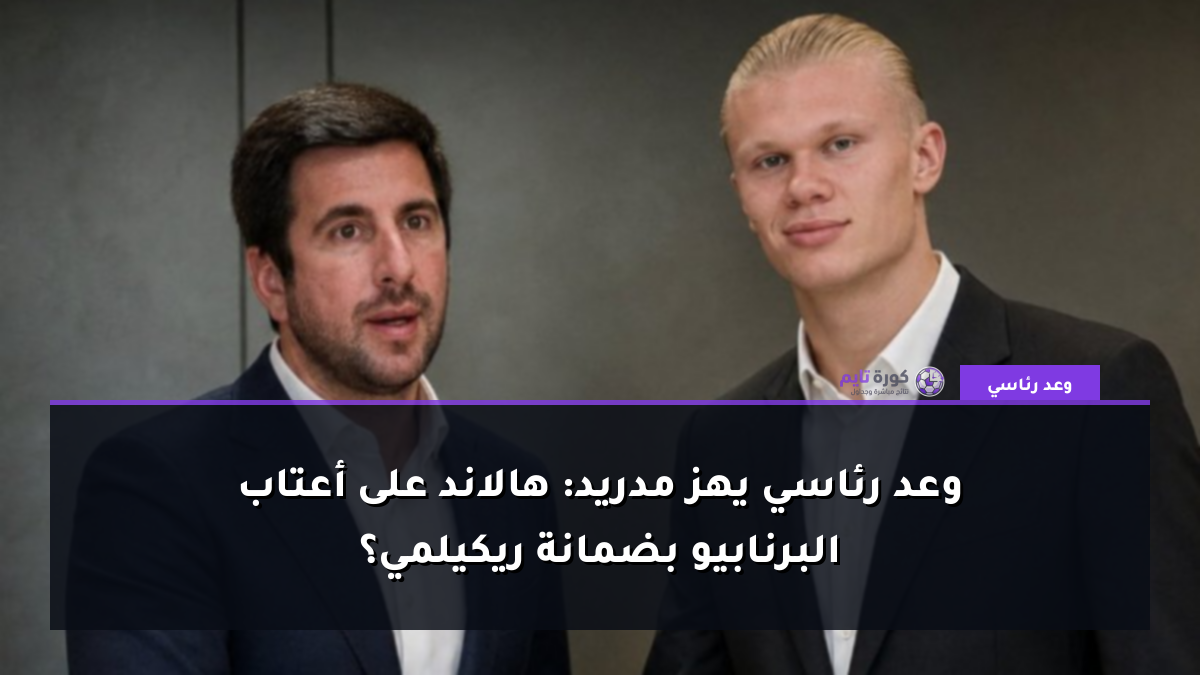 وعد رئاسي يهز مدريد: هالاند على أعتاب البرنابيو بضمانة ريكيلمي؟