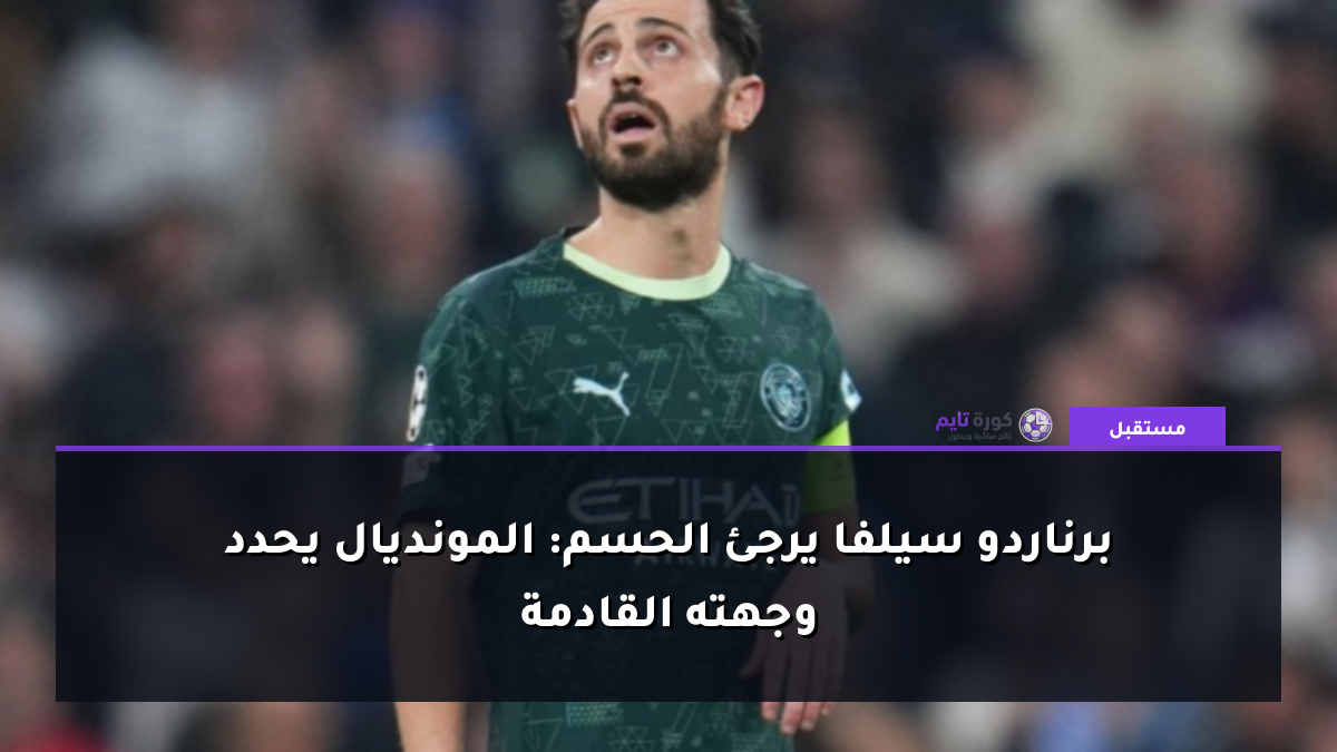 برناردو سيلفا يرجئ الحسم: المونديال يحدد وجهته القادمة