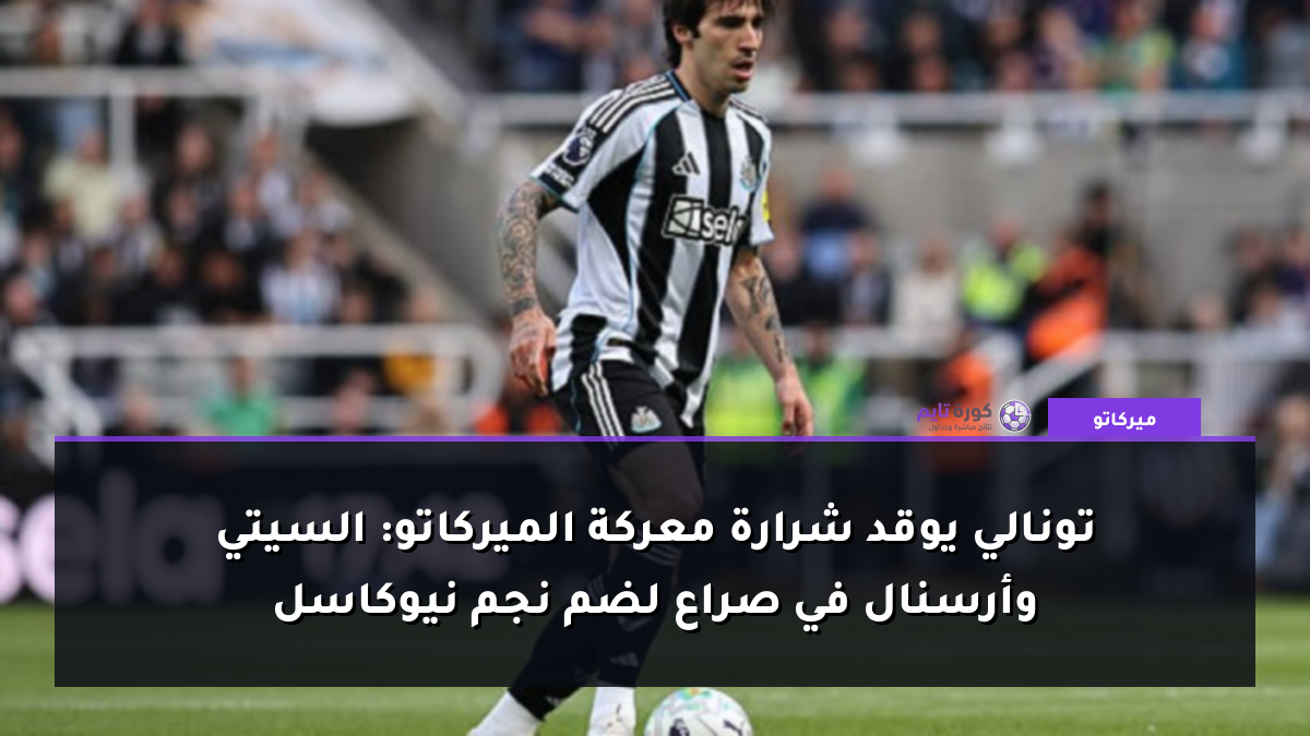 تونالي يوقد شرارة معركة الميركاتو: السيتي وأرسنال في صراع لضم نجم نيوكاسل