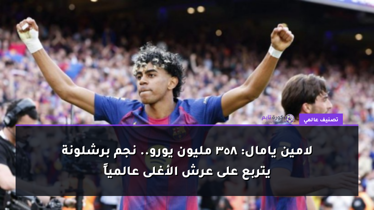 لامين يامال: 358 مليون يورو.. نجم برشلونة يتربع على عرش الأغلى عالمياً