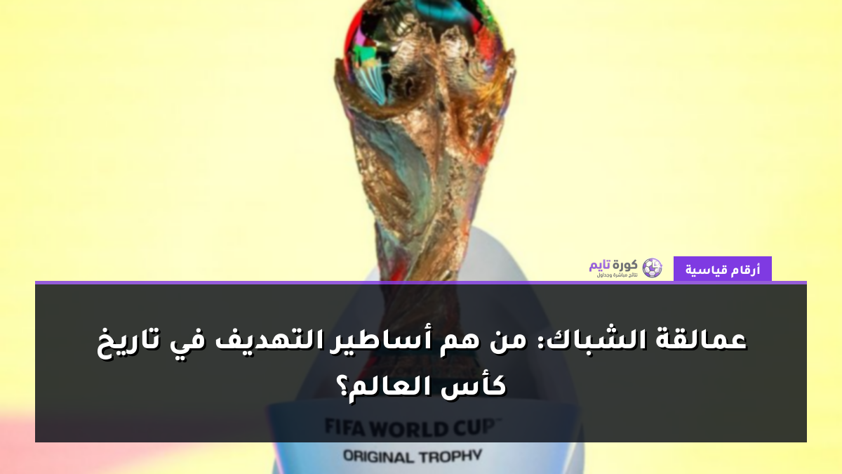 عمالقة الشباك: من هم أساطير التهديف في تاريخ كأس العالم؟