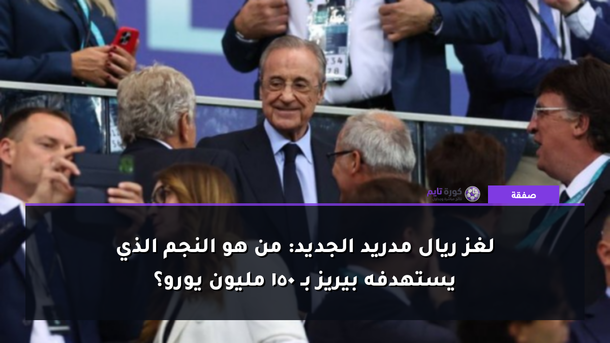 لغز ريال مدريد الجديد: من هو النجم الذي يستهدفه بيريز بـ 150 مليون يورو؟