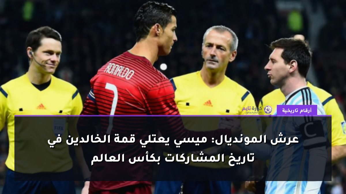 عرش المونديال: ميسي يعتلي قمة الخالدين في تاريخ المشاركات بكأس العالم