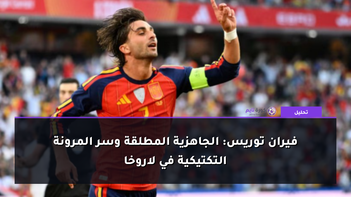 فيران توريس: الجاهزية المطلقة وسر المرونة التكتيكية في لاروخا