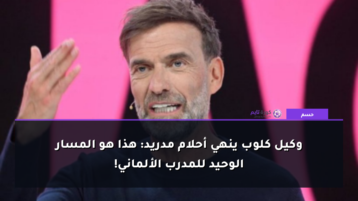 وكيل كلوب ينهي أحلام مدريد: هذا هو المسار الوحيد للمدرب الألماني!