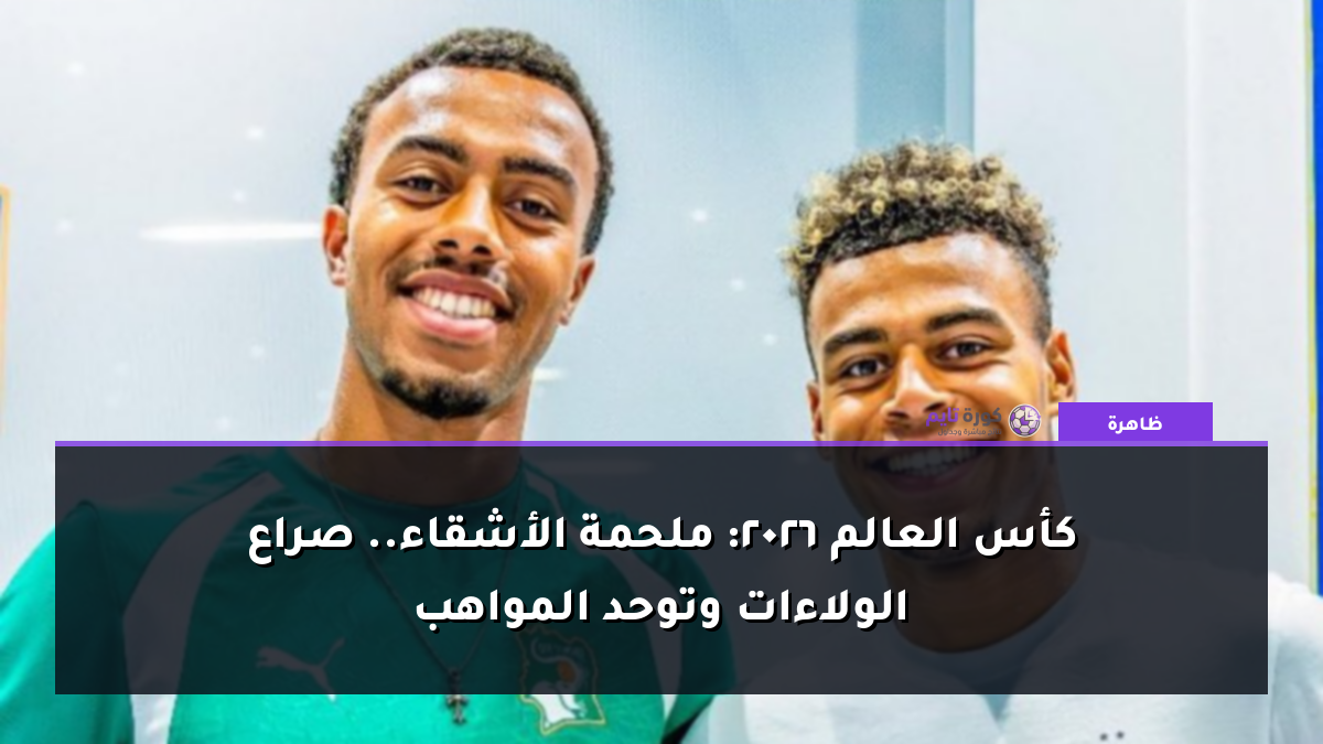كأس العالم 2026: ملحمة الأشقاء.. صراع الولاءات وتوحد المواهب