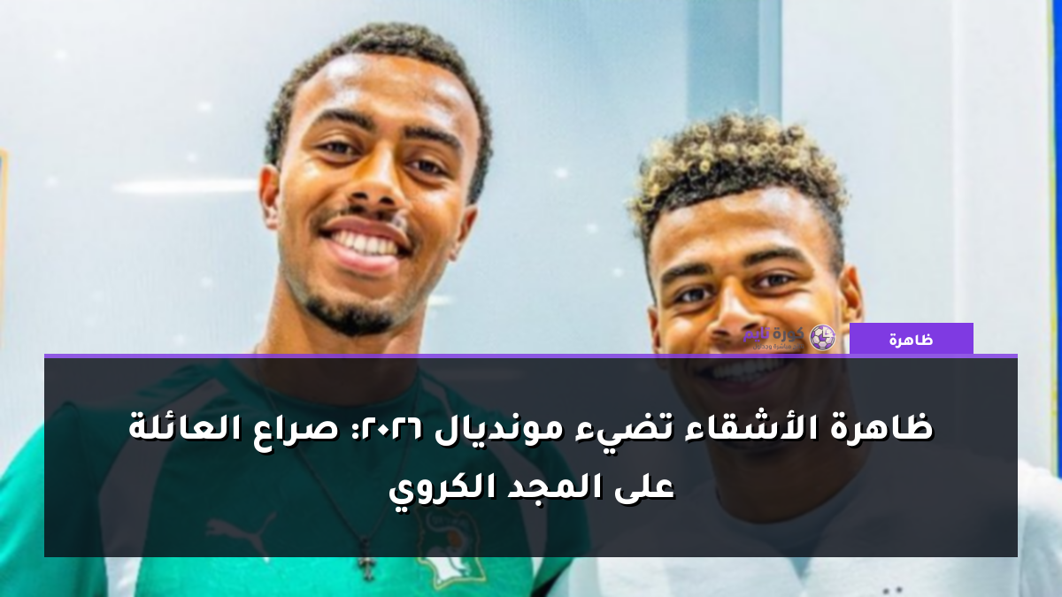ظاهرة الأشقاء تضيء مونديال 2026: صراع العائلة على المجد الكروي
