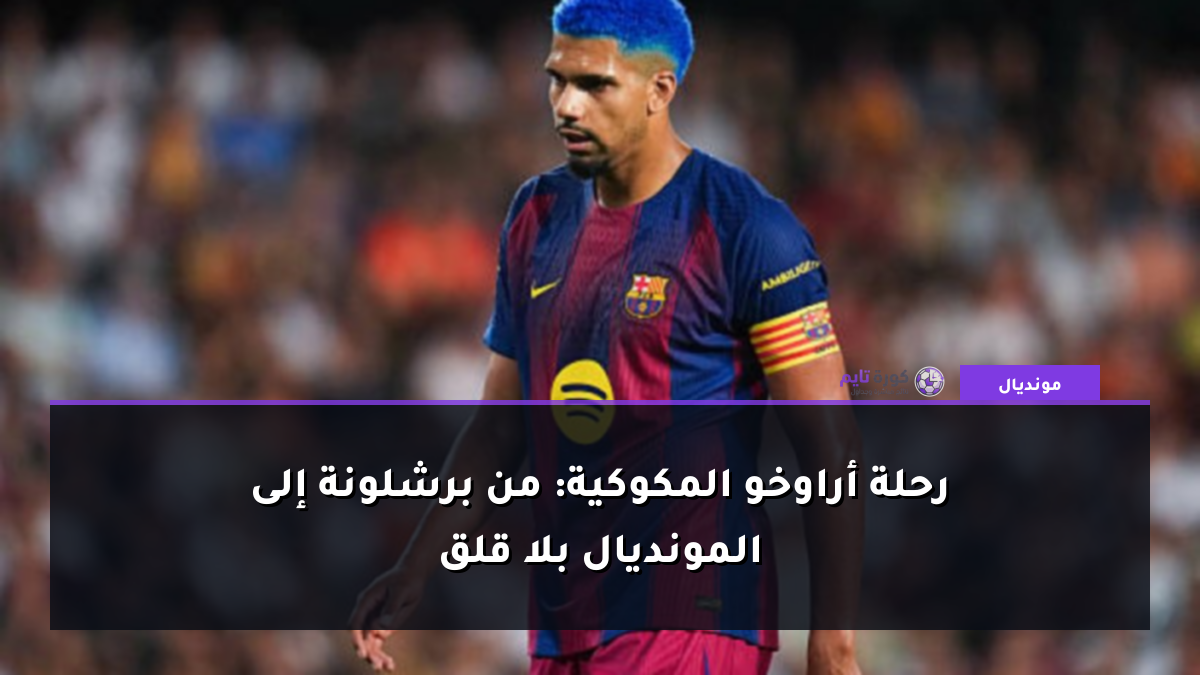 رحلة أراوخو المكوكية: من برشلونة إلى المونديال بلا قلق
