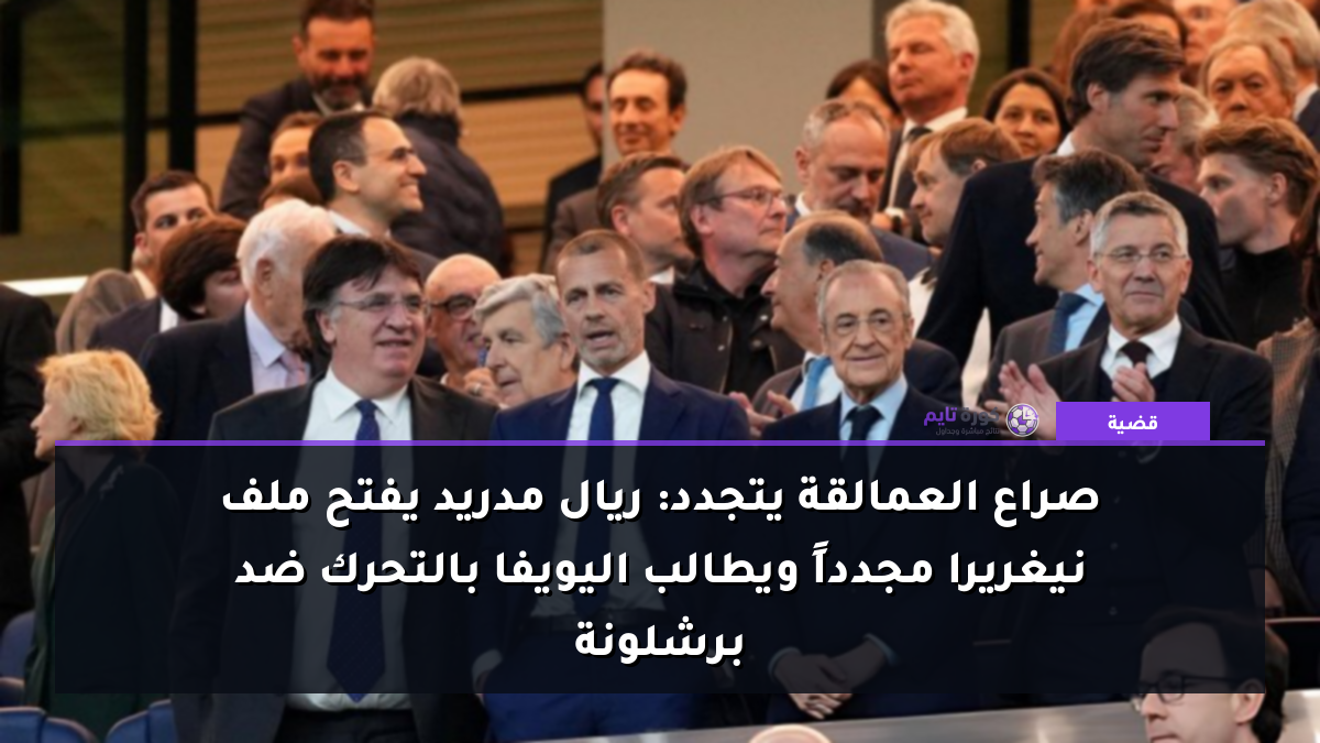 صراع العمالقة يتجدد: ريال مدريد يفتح ملف نيغريرا مجدداً ويطالب اليويفا بالتحرك ضد برشلونة