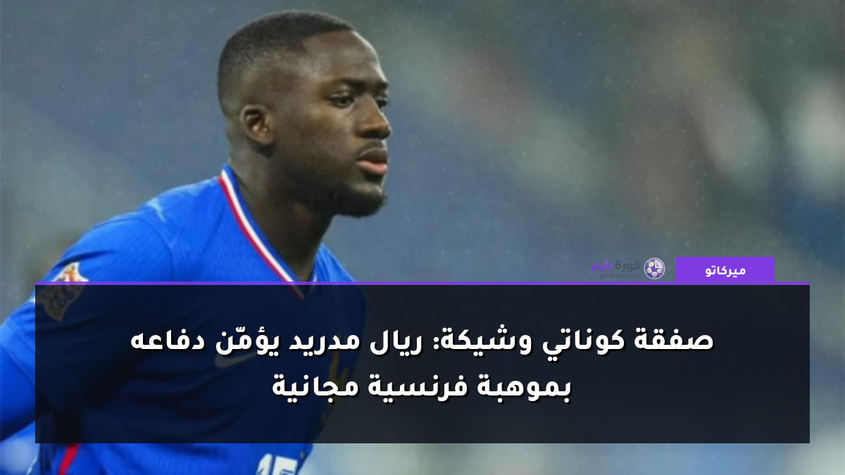 صفقة كوناتي وشيكة: ريال مدريد يؤمّن دفاعه بموهبة فرنسية مجانية