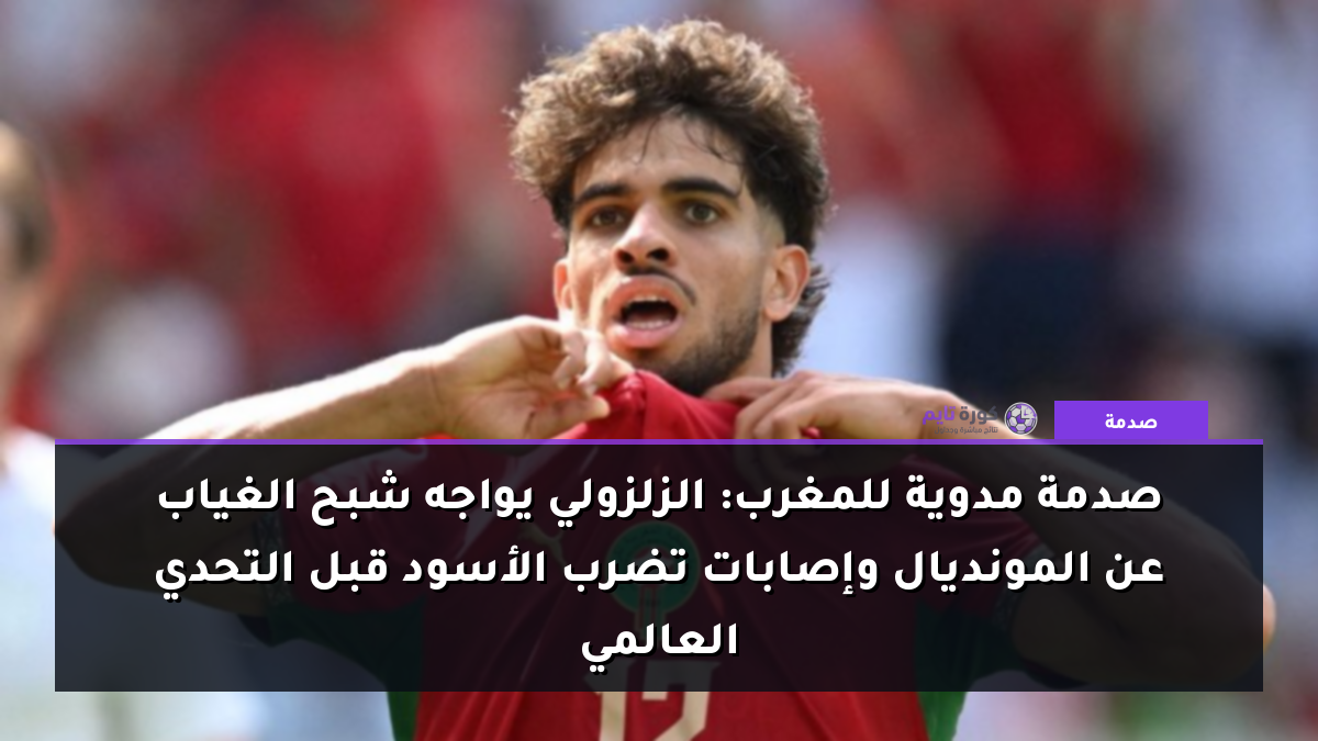 صدمة مدوية للمغرب: الزلزولي يواجه شبح الغياب عن المونديال وإصابات تضرب الأسود قبل التحدي العالمي