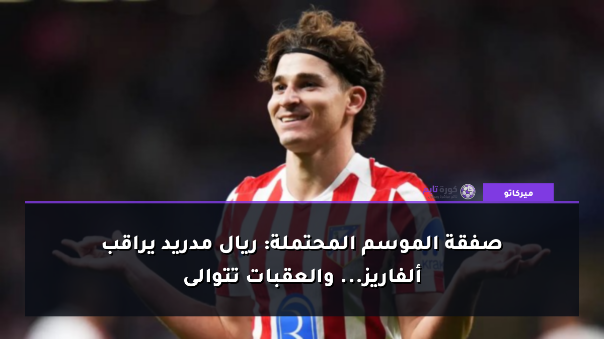 صفقة الموسم المحتملة: ريال مدريد يراقب ألفاريز... والعقبات تتوالى