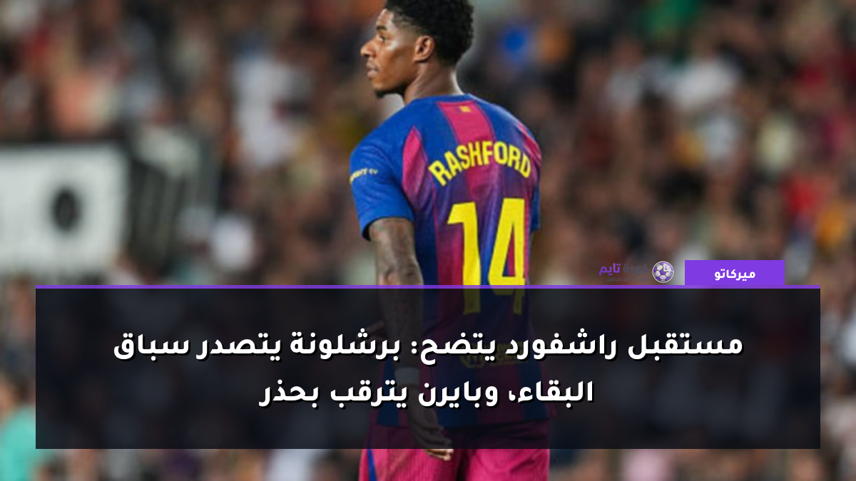 مستقبل راشفورد يتضح: برشلونة يتصدر سباق البقاء، وبايرن يترقب بحذر