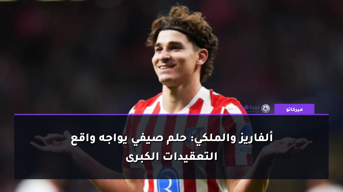 ألفاريز والملكي: حلم صيفي يواجه واقع التعقيدات الكبرى