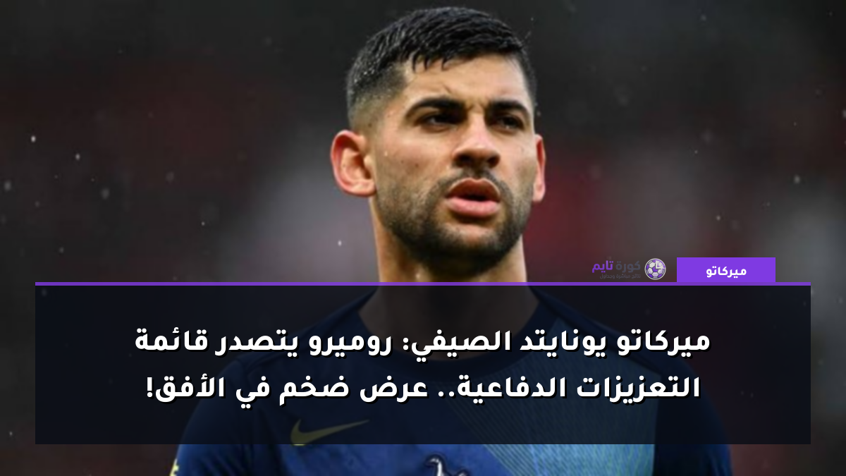 ميركاتو يونايتد الصيفي: روميرو يتصدر قائمة التعزيزات الدفاعية.. عرض ضخم في الأفق!