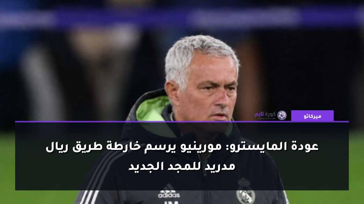 عودة المايسترو: مورينيو يرسم خارطة طريق ريال مدريد للمجد الجديد