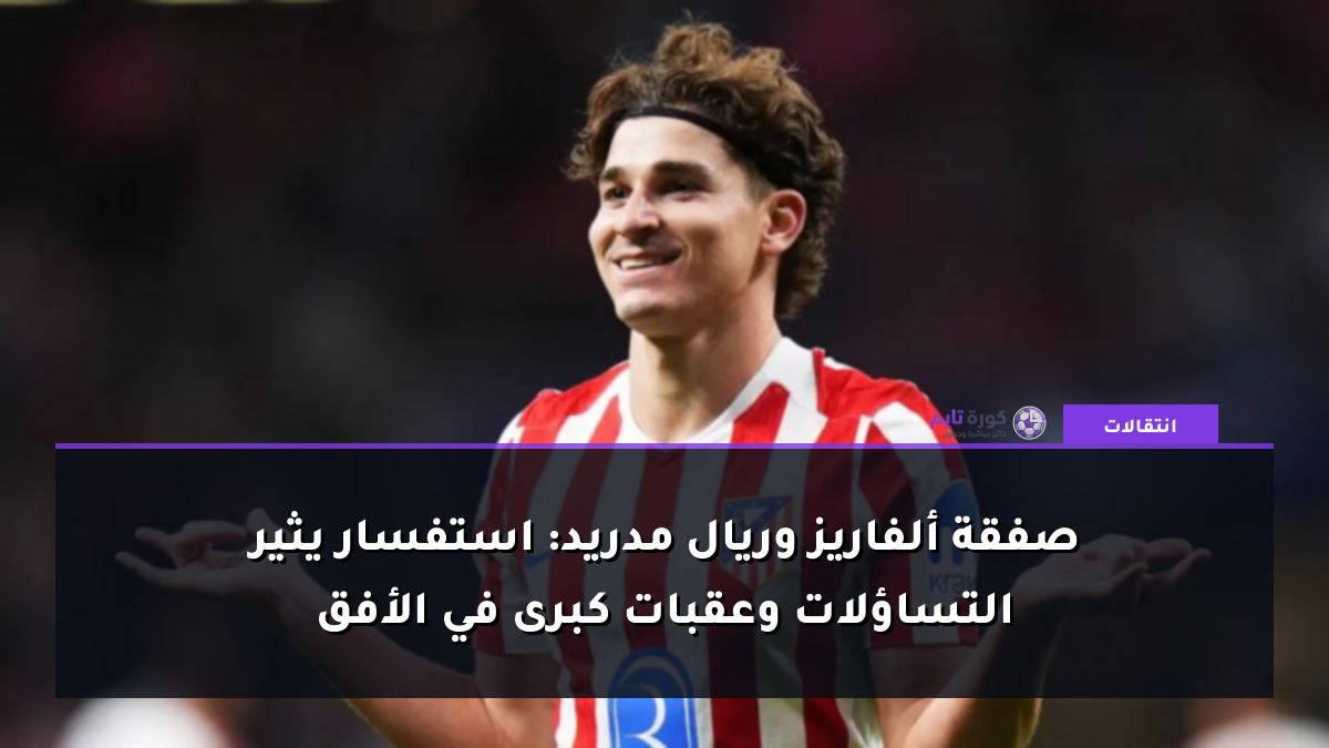 صفقة ألفاريز وريال مدريد: استفسار يثير التساؤلات وعقبات كبرى في الأفق