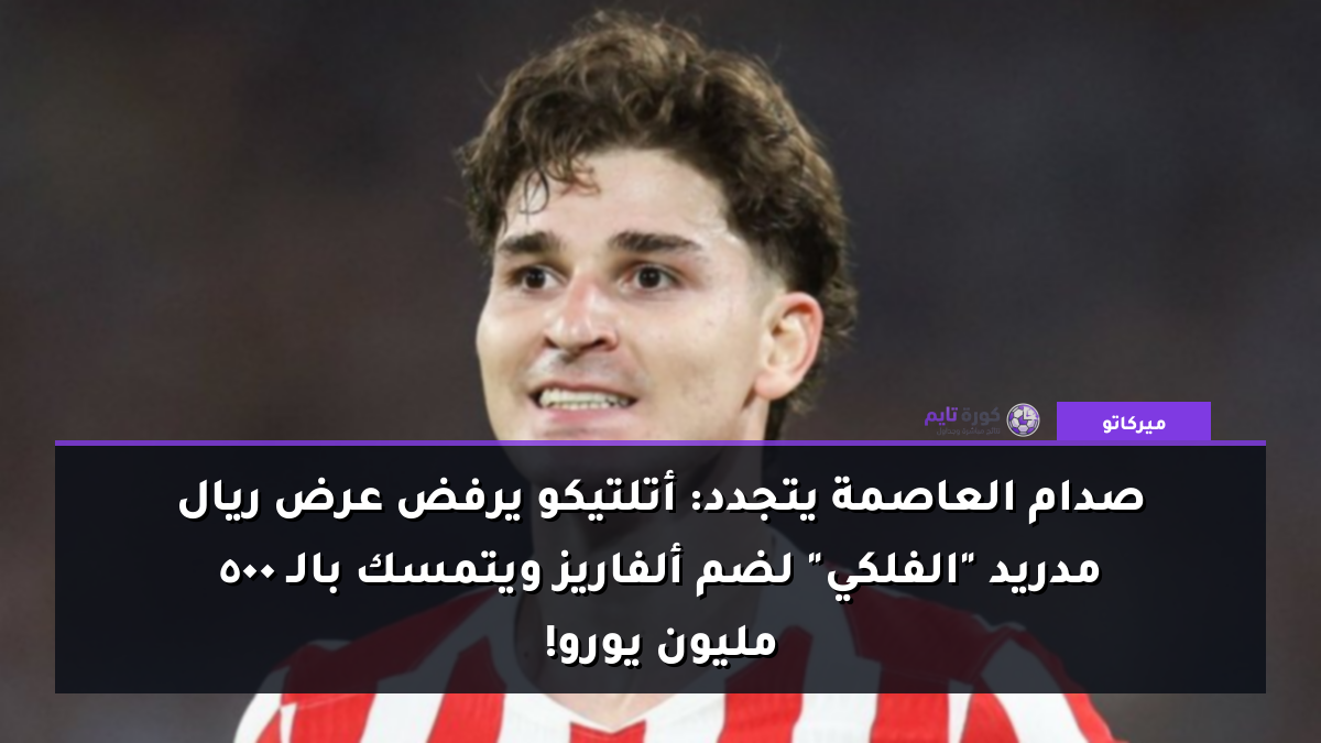 صدام العاصمة يتجدد: أتلتيكو يرفض عرض ريال مدريد "الفلكي" لضم ألفاريز ويتمسك بالـ 500 مليون يورو!