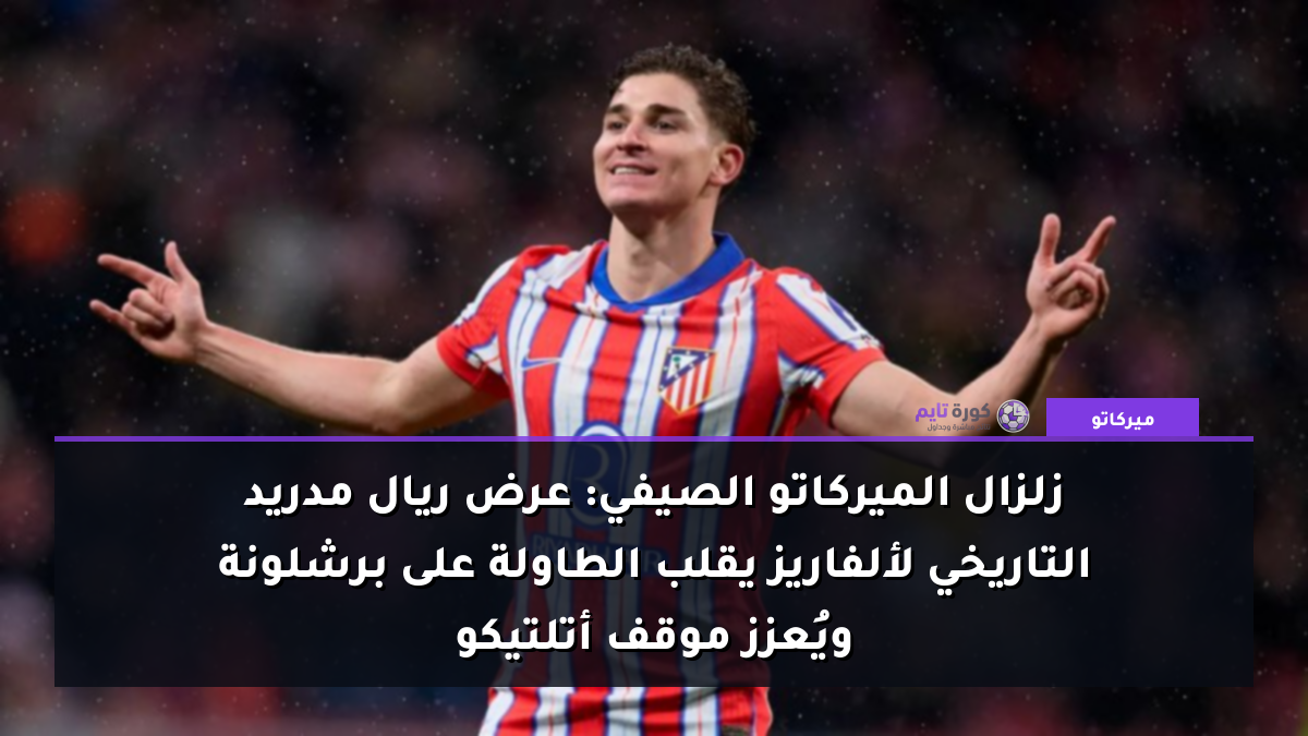 زلزال الميركاتو الصيفي: عرض ريال مدريد التاريخي لألفاريز يقلب الطاولة على برشلونة ويُعزز موقف أتلتيكو