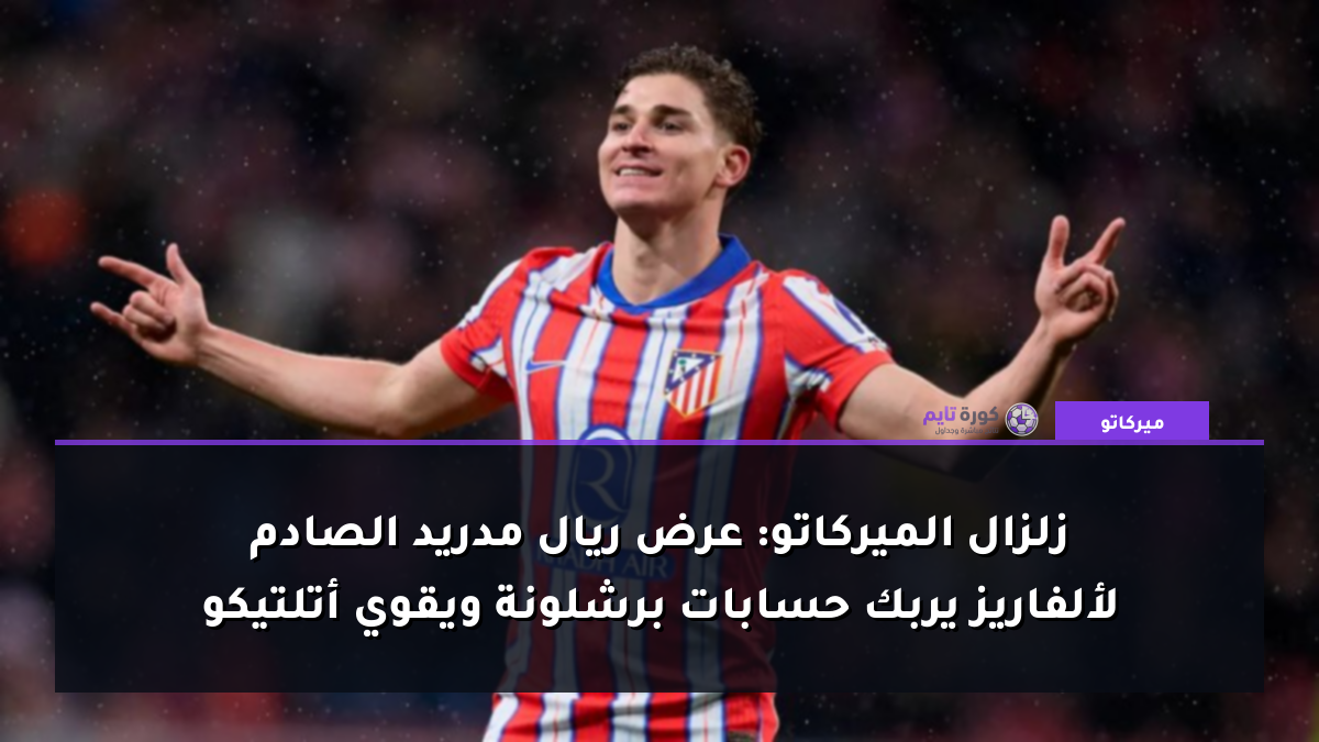 زلزال الميركاتو: عرض ريال مدريد الصادم لألفاريز يربك حسابات برشلونة ويقوي أتلتيكو