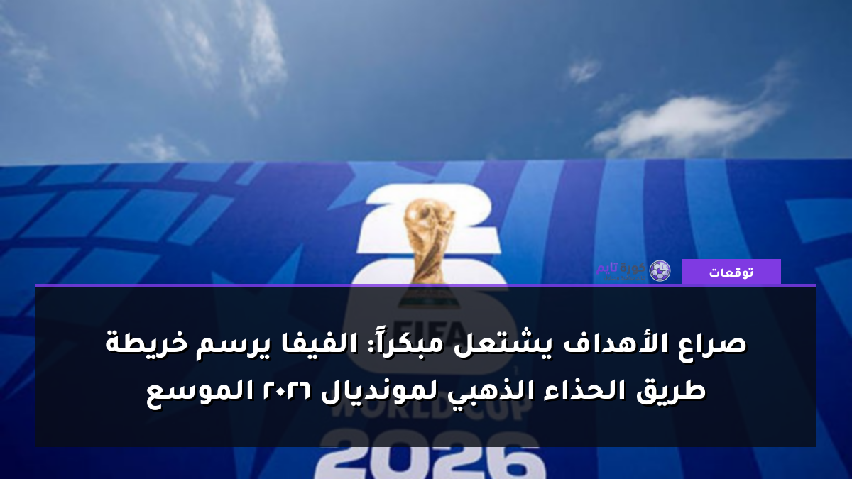 صراع الأهداف يشتعل مبكراً: الفيفا يرسم خريطة طريق الحذاء الذهبي لمونديال 2026 الموسع