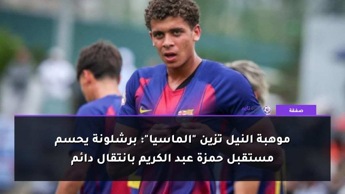 موهبة النيل تزين "الماسيا": برشلونة يحسم مستقبل حمزة عبد الكريم بانتقال دائم
