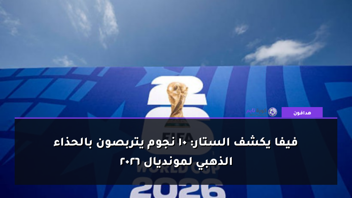 فيفا يكشف الستار: 10 نجوم يتربصون بالحذاء الذهبي لمونديال 2026