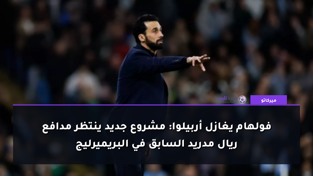 فولهام يغازل أربيلوا: مشروع جديد ينتظر مدافع ريال مدريد السابق في البريميرليج