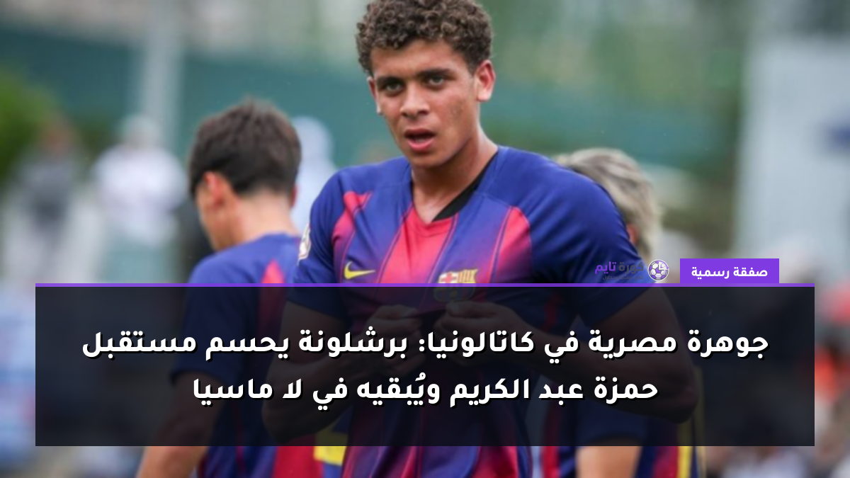 جوهرة مصرية في كاتالونيا: برشلونة يحسم مستقبل حمزة عبد الكريم ويُبقيه في لا ماسيا
