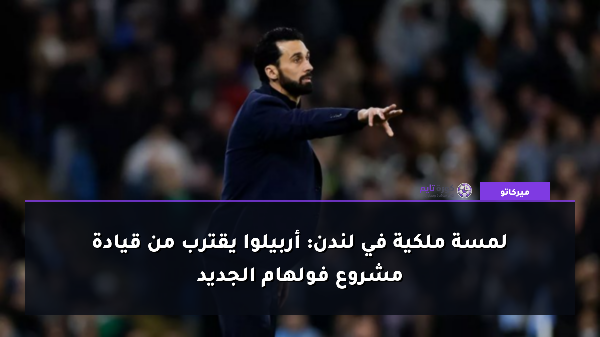 لمسة ملكية في لندن: أربيلوا يقترب من قيادة مشروع فولهام الجديد