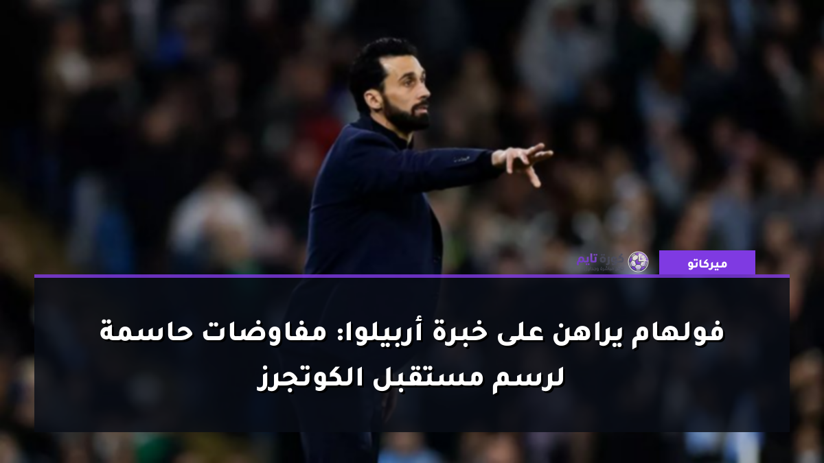فولهام يراهن على خبرة أربيلوا: مفاوضات حاسمة لرسم مستقبل الكوتجرز