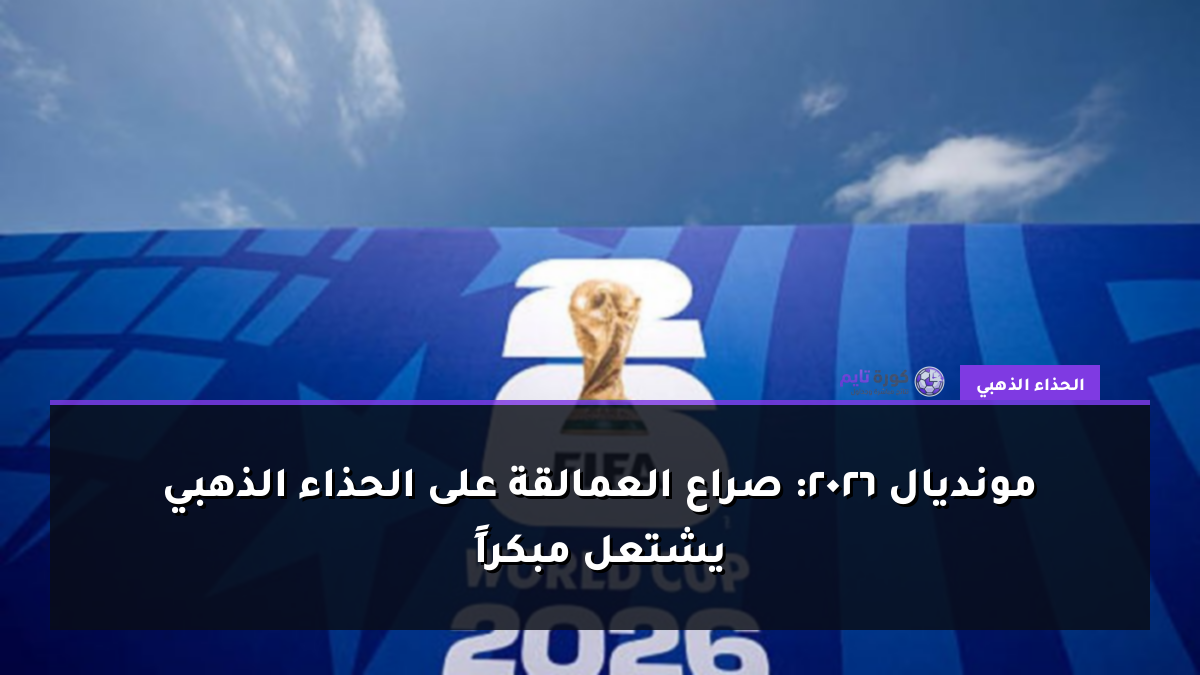 مونديال 2026: صراع العمالقة على الحذاء الذهبي يشتعل مبكراً