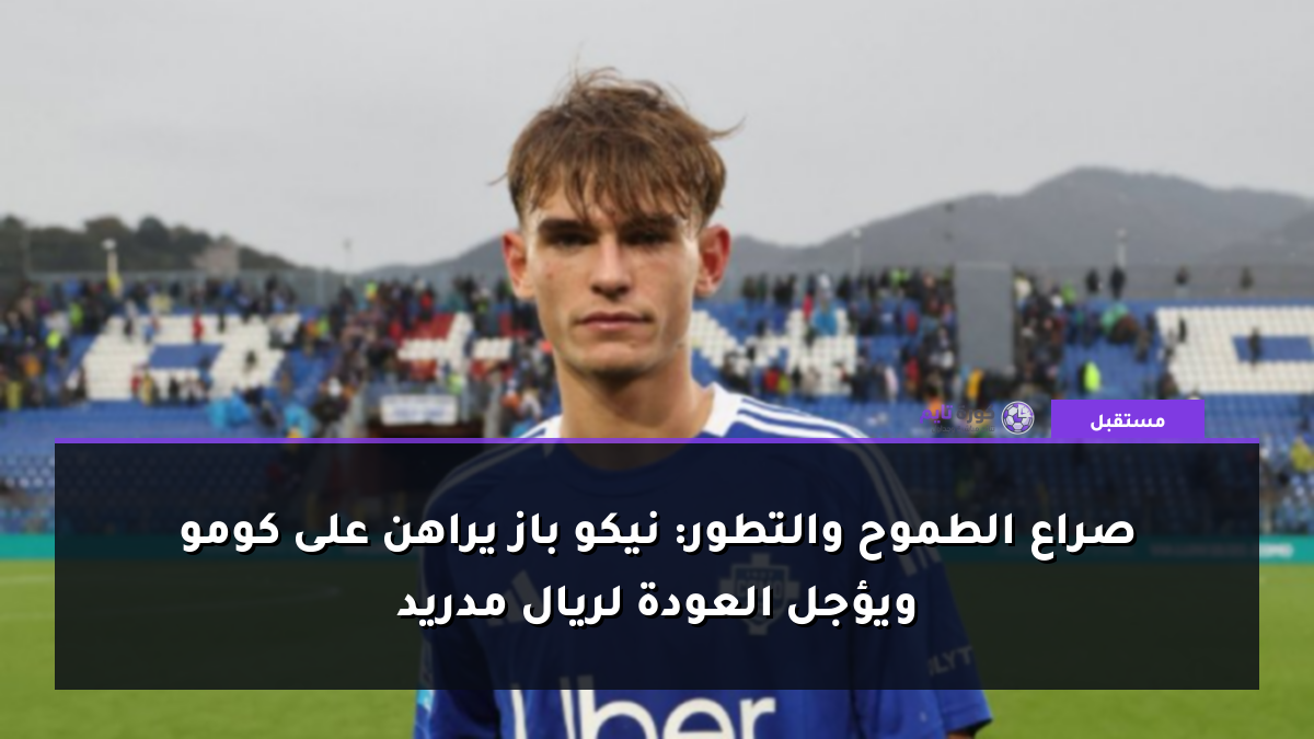 صراع الطموح والتطور: نيكو باز يراهن على كومو ويؤجل العودة لريال مدريد